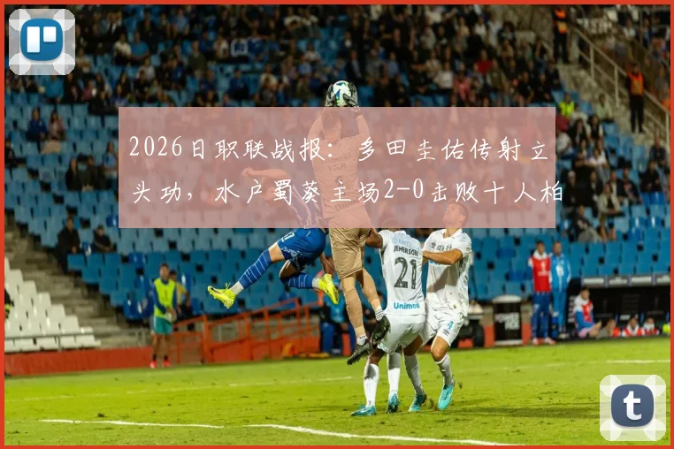 2026日职联战报：多田圭佑传射立头功，水户蜀葵主场2-0击败十人柏太阳神，全场技术统计与赛后分析