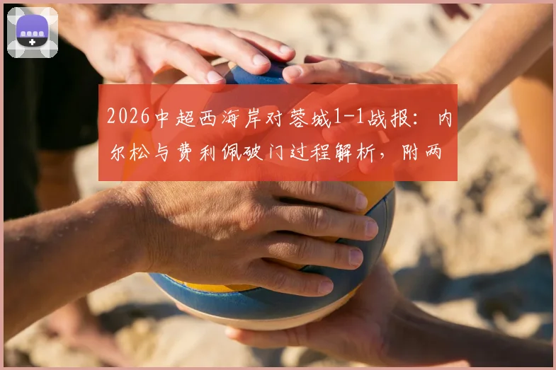 2026中超西海岸对蓉城1-1战报：内尔松与费利佩破门过程解析，附两队近期状态及比赛集锦回顾