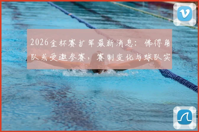 2026金杯赛扩军最新消息：佛得角队或受邀参赛，赛制变化与球队实力全面解析