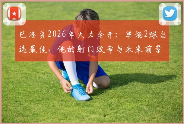 巴洛贡2026年火力全开：单场2球当选最佳，他的射门效率与未来前景深度剖析