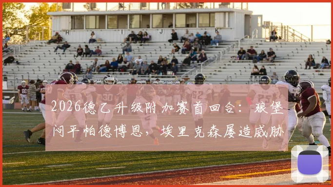 2026德乙升级附加赛首回合：狼堡闷平帕德博恩，埃里克森屡造威胁，斯特克染红成转折点