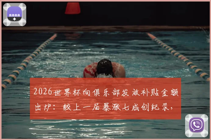 2026世界杯向俱乐部发放补贴金额出炉:较上一届暴涨七成创纪录,FIFA补偿金详解