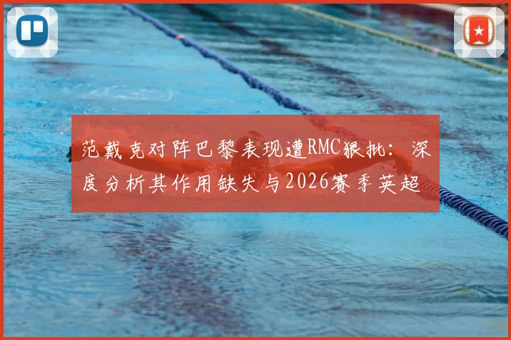 范戴克对阵巴黎表现遭RMC狠批：深度分析其作用缺失与2026赛季英超联赛乏味观感原因