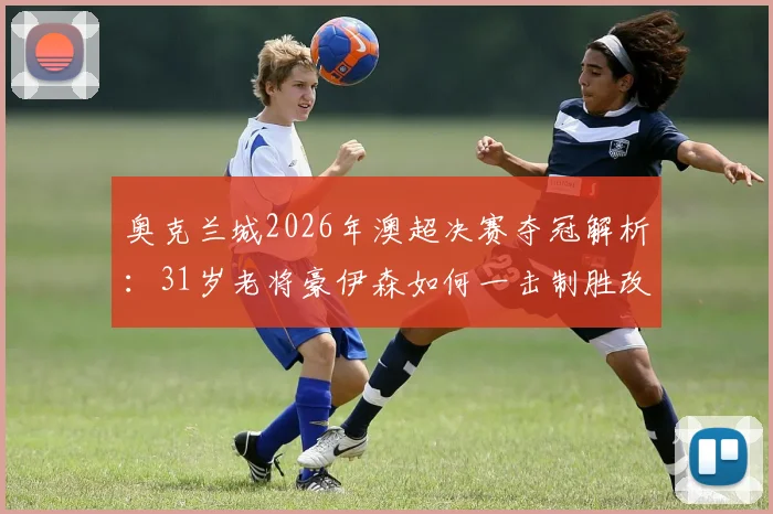 奥克兰城2026年澳超决赛夺冠解析：31岁老将豪伊森如何一击制胜改写历史