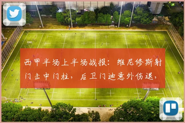西甲半场上半场战报：维尼修斯射门击中门柱，后卫门迪意外伤退，皇马客场0-0暂平西班牙人