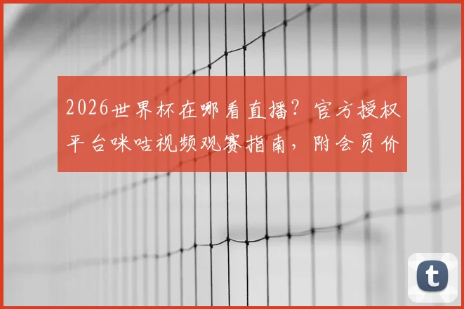 2026世界杯在哪看直播？官方授权平台咪咕视频观赛指南，附会员价格与赛事解析