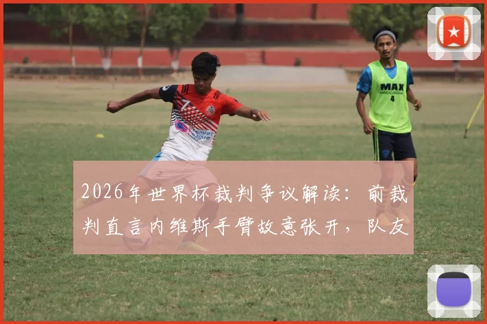2026年世界杯裁判争议解读：前裁判直言内维斯手臂故意张开，队友传球不是禁区防守“免死金牌”
