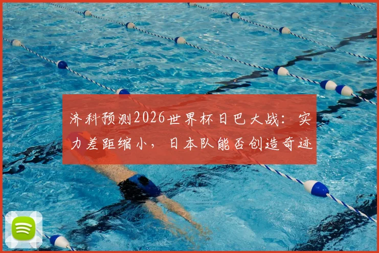 济科预测2026世界杯日巴大战：实力差距缩小，日本队能否创造奇迹？最新交锋解析