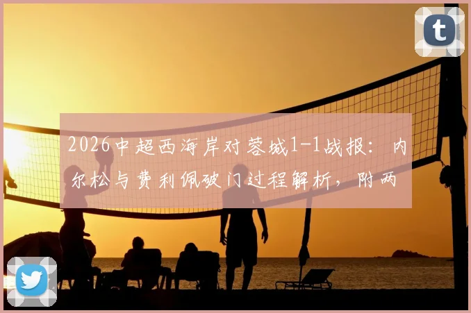 2026中超西海岸对蓉城1-1战报：内尔松与费利佩破门过程解析，附两队近期状态及比赛集锦回顾