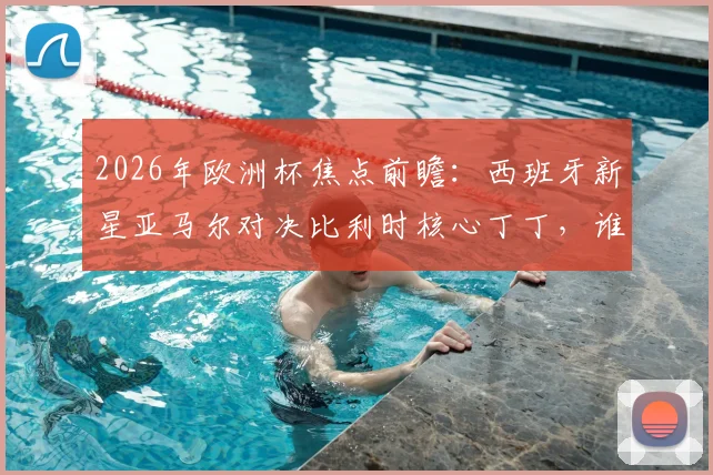 2026年欧洲杯焦点前瞻：西班牙新星亚马尔对决比利时核心丁丁，谁能率队挺进四强？