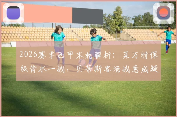 2026赛季西甲末轮解析：莱万特保级背水一战，贝蒂斯客场战意成疑？