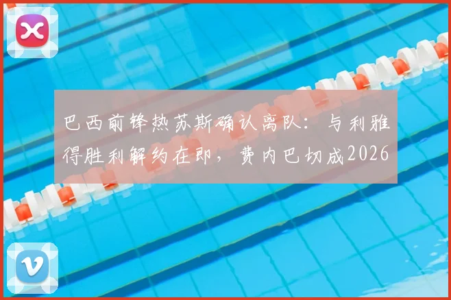 巴西前锋热苏斯确认离队：与利雅得胜利解约在即，费内巴切成2026年新东家热门