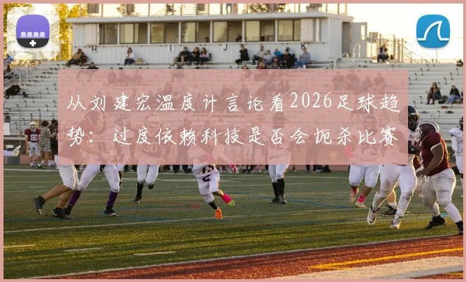 从刘建宏温度计言论看2026足球趋势：过度依赖科技是否会扼杀比赛的原始激情与温度？