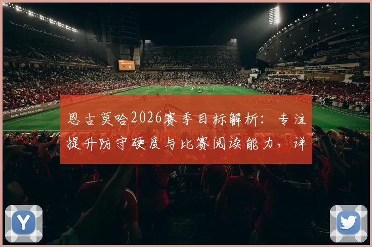 恩古莫哈2026赛季目标解析：专注提升防守硬度与比赛阅读能力，详解其争夺首发位置的核心训练计划与战术适应策略