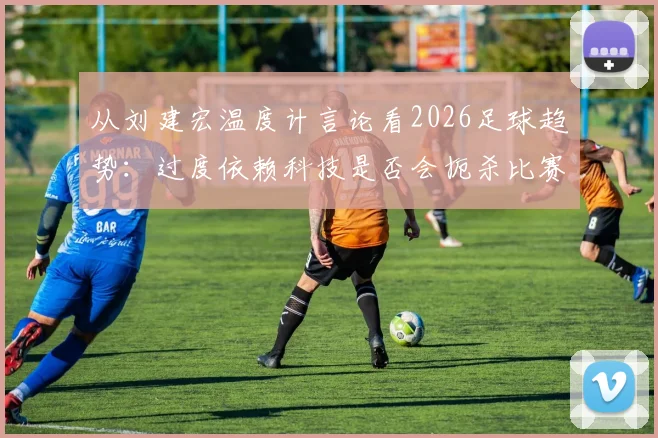 从刘建宏温度计言论看2026足球趋势：过度依赖科技是否会扼杀比赛的原始激情与温度？