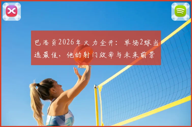 巴洛贡2026年火力全开：单场2球当选最佳，他的射门效率与未来前景深度剖析