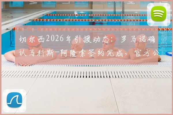 切尔西2026年引援动态：罗马诺确认马科斯-阿隆索签约完成，官方公告即将发布