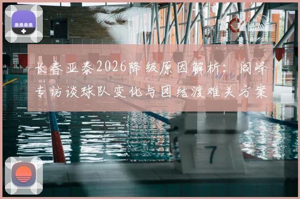 长春亚泰2026降级原因解析：阎峰专访谈球队变化与团结渡难关方案