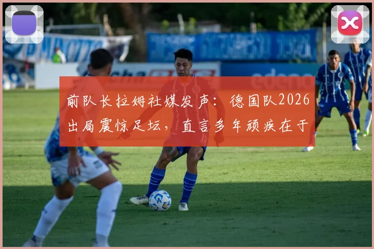 前队长拉姆社媒发声：德国队2026出局震惊足坛，直言多年顽疾在于缺乏稳定，未来路在何方？