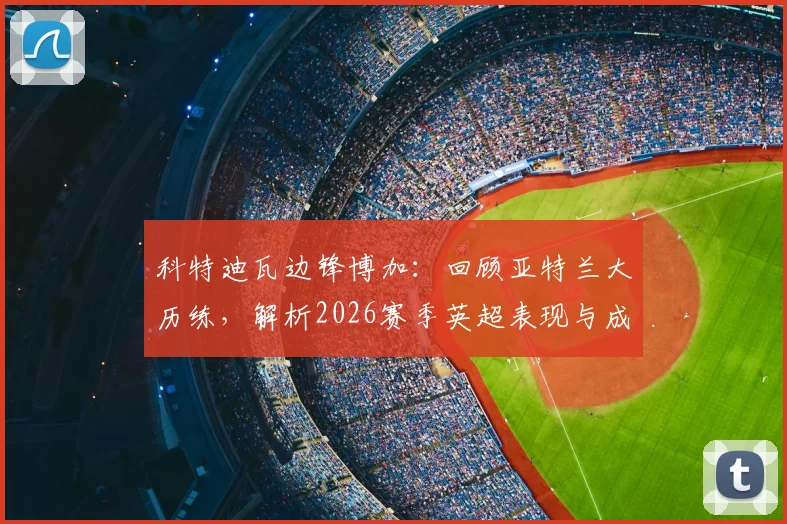 科特迪瓦边锋博加：回顾亚特兰大历练，解析2026赛季英超表现与成长轨迹
