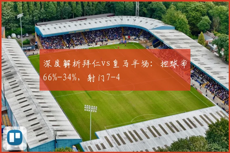 深度解析拜仁vs皇马半场：控球率66%-34%，射门7-4