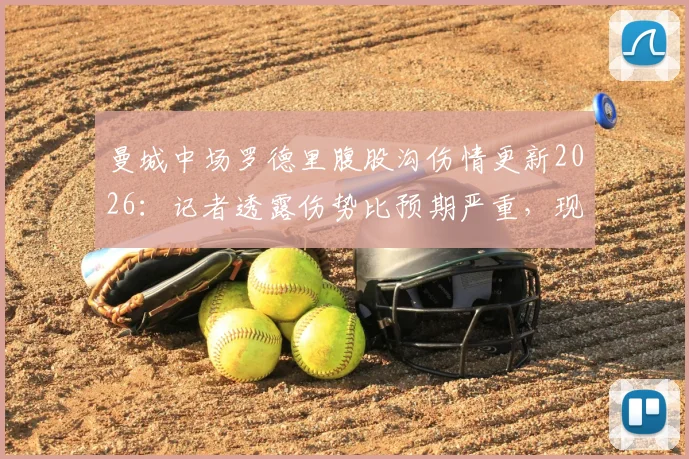 曼城中场罗德里腹股沟伤情更新2026：记者透露伤势比预期严重，现已恢复训练，详解复出时间与影响