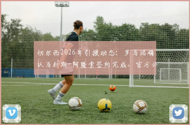 切尔西2026年引援动态：罗马诺确认马科斯-阿隆索签约完成，官方公告即将发布