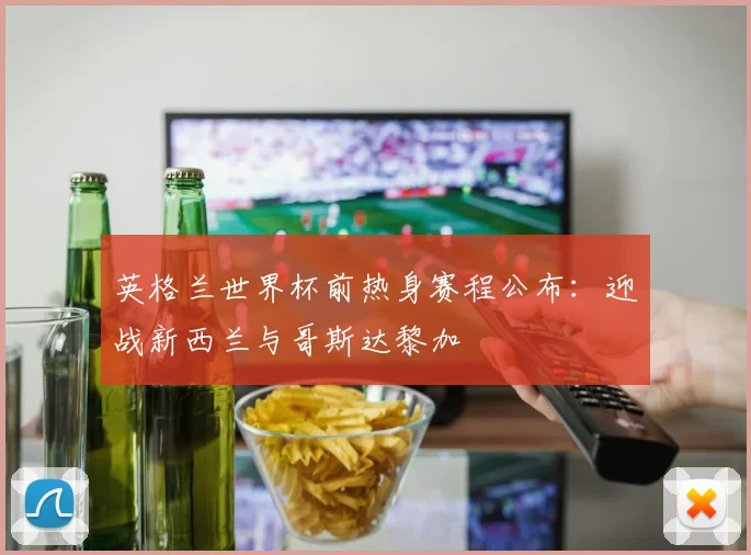 英格兰世界杯前热身赛程公布:迎战新西兰与哥斯达黎加