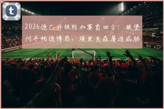 2026德乙升级附加赛首回合：狼堡闷平帕德博恩，埃里克森屡造威胁，斯特克染红成转折点