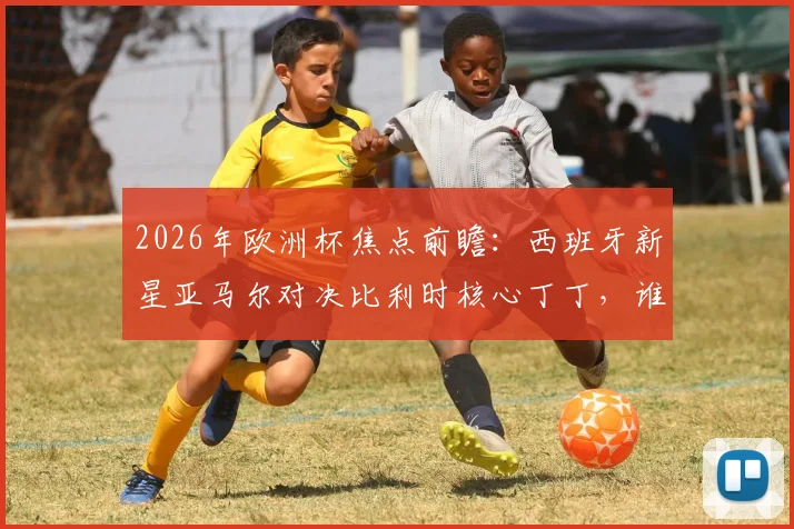 2026年欧洲杯焦点前瞻：西班牙新星亚马尔对决比利时核心丁丁，谁能率队挺进四强？