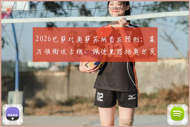 2026巴萨对奥萨苏纳首发预测：莱万领衔攻击线，佩德里搭档奥尔莫坐镇中场，附战术看点解析