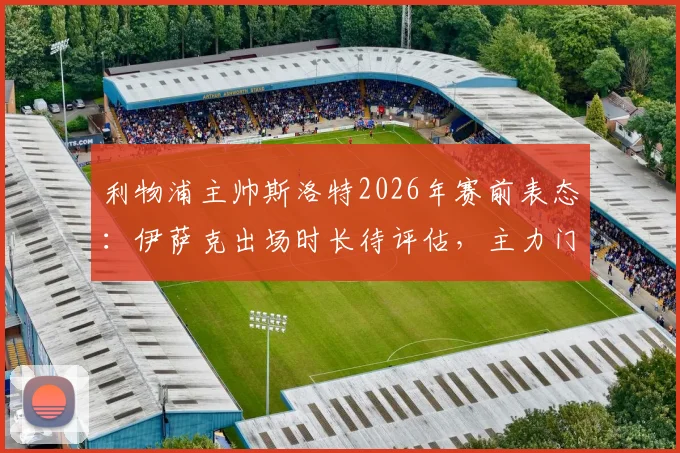 利物浦主帅斯洛特2026年赛前表态：伊萨克出场时长待评估，主力门将阿利松仍未参与合练