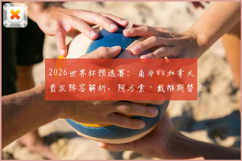 2026世界杯预选赛：南非vs加拿大首发阵容解析，阿方索·戴维斯替补原因与布坎南位置看点