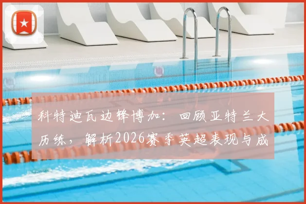 科特迪瓦边锋博加：回顾亚特兰大历练，解析2026赛季英超表现与成长轨迹