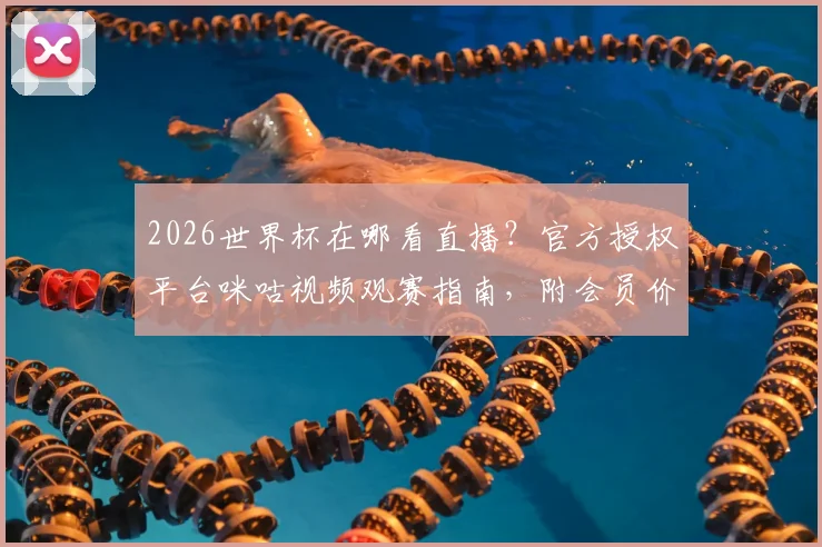 2026世界杯在哪看直播？官方授权平台咪咕视频观赛指南，附会员价格与赛事解析