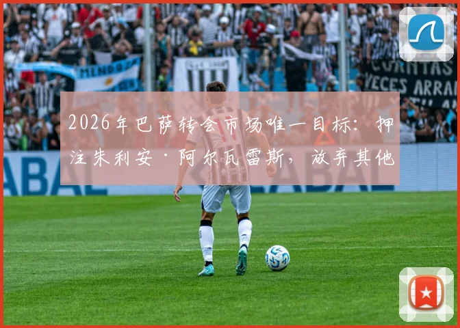 2026年巴萨转会市场唯一目标：押注朱利安·阿尔瓦雷斯，放弃其他引援也是明智之选吗？