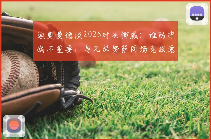 迪奥曼德谈2026对决挪威：谁防守我不重要，与兄弟努萨同场竞技意义特殊
