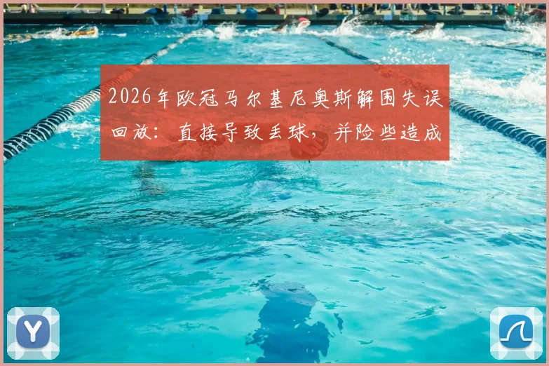2026年欧冠马尔基尼奥斯解围失误回放：直接导致丢球，并险些造成门将萨福诺夫受伤，附比赛关键瞬间分析