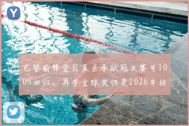 巴黎前锋登贝莱亲承欧冠决赛可100%回归，再夺金球奖仍是2026年核心目标，附其效力球队与伤情追踪