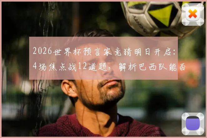 2026世界杯预言家竞猜明日开启：4场焦点战12道题，解析巴西队能否拿下首胜关键点