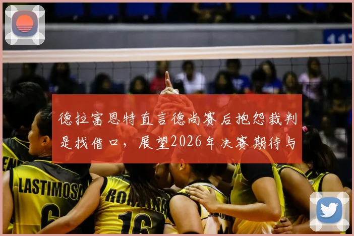 德拉富恩特直言德尚赛后抱怨裁判是找借口，展望2026年决赛期待与阿根廷再度交手