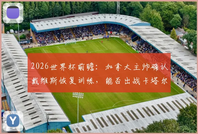 2026世界杯前瞻:加拿大主帅确认戴维斯恢复训练,能否出战卡塔尔存疑,解析其战术价值与使用计划
