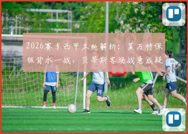 2026赛季西甲末轮解析:莱万特保级背水一战,贝蒂斯客场战意成疑?