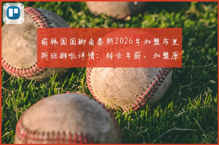 前韩国国脚南泰熙2026年加盟布里斯班狮吼详情：转会年薪、加盟原因及球队前景深度分析