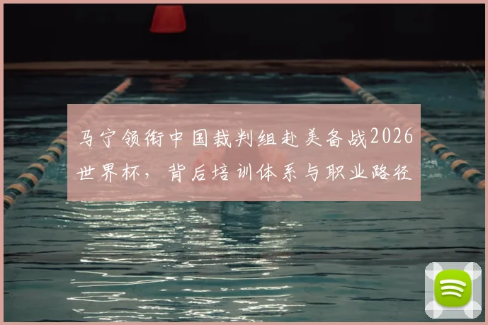 马宁领衔中国裁判组赴美备战2026世界杯，背后培训体系与职业路径解析