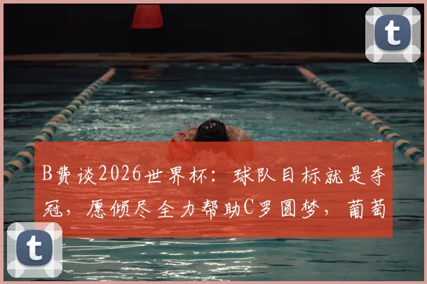 B费谈2026世界杯：球队目标就是夺冠，愿倾尽全力帮助C罗圆梦，葡萄牙实力不止看排名