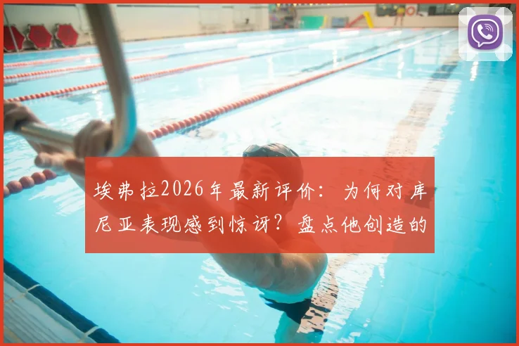 埃弗拉2026年最新评价：为何对库尼亚表现感到惊讶？盘点他创造的关键机会与战术价值