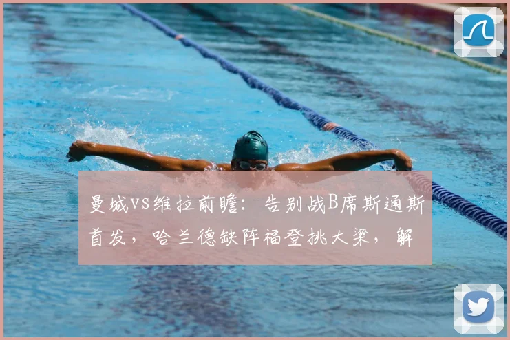曼城vs维拉前瞻：告别战B席斯通斯首发，哈兰德缺阵福登挑大梁，解析2026赛季关键战阵型
