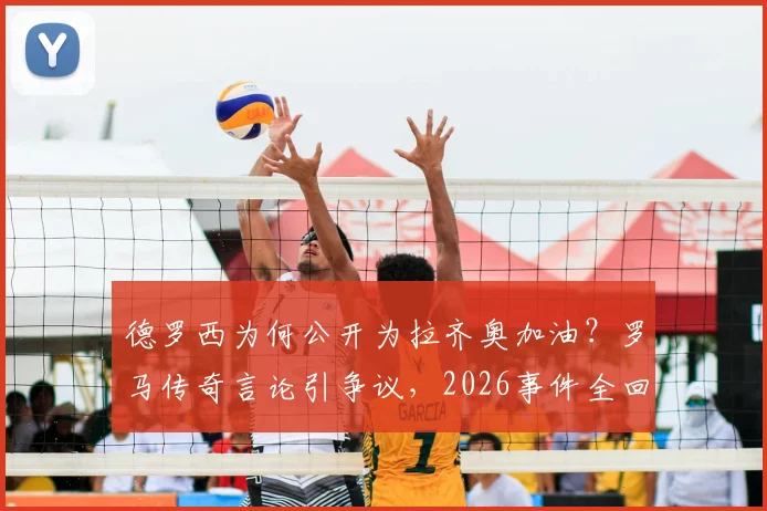 德罗西为何公开为拉齐奥加油？罗马传奇言论引争议，2026事件全回顾
