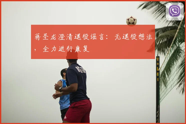 蒋圣龙澄清退役谣言：无退役想法，全力进行康复